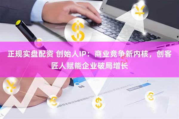正规实盘配资 创始人IP：商业竞争新内核，创客匠人赋能企业破局增长