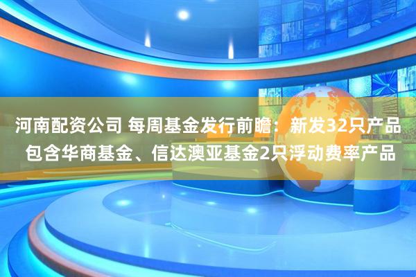 河南配资公司 每周基金发行前瞻：新发32只产品 包含华商基金、信达澳亚基金2只浮动费率产品