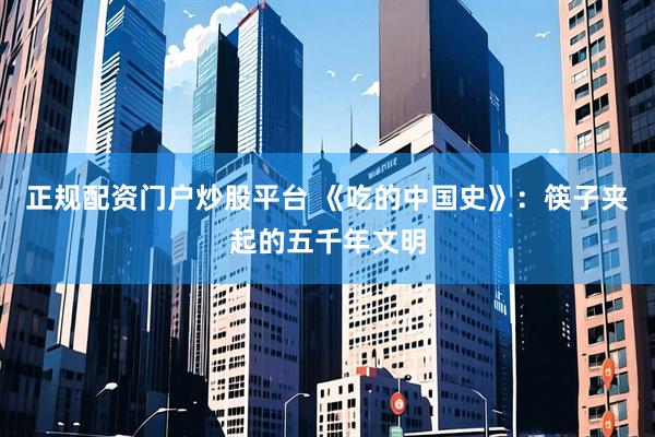 正规配资门户炒股平台 《吃的中国史》：筷子夹起的五千年文明