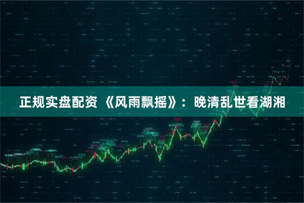 正规实盘配资 《风雨飘摇》：晚清乱世看湖湘