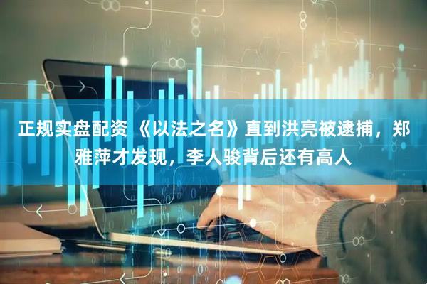 正规实盘配资 《以法之名》直到洪亮被逮捕，郑雅萍才发现，李人骏背后还有高人