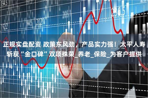 正规实盘配资 政策东风劲，产品实力强！太平人寿斩获“金口碑”双项殊荣_养老_保险_为客户提供