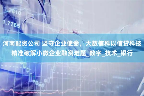河南配资公司 坚守企业使命，大数信科以信贷科技精准破解小微企业融资难题_数字_技术_银行