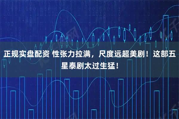 正规实盘配资 性张力拉满，尺度远超美剧！这部五星泰剧太过生猛！