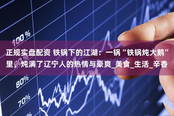 正规实盘配资 铁锅下的江湖：一锅“铁锅炖大鹅”里，炖满了辽宁人的热情与豪爽_美食_生活_辛香