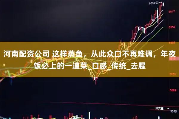 河南配资公司 这样蒸鱼，从此众口不再难调，年夜饭必上的一道菜_口感_传统_去腥