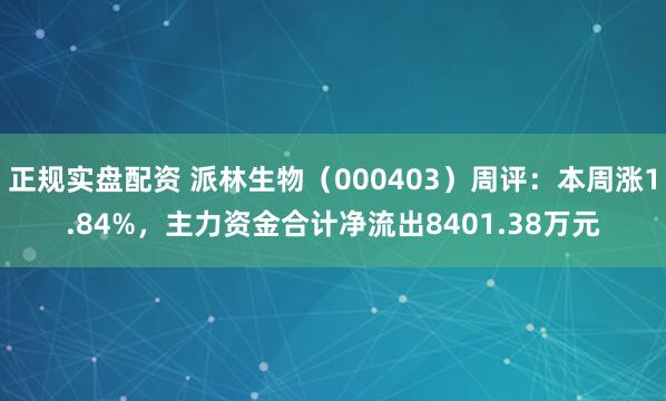 正规实盘配资 派林生物（000403）周评：本周涨1.84%，主力资金合计净流出8401.38万元
