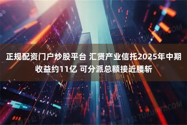 正规配资门户炒股平台 汇贤产业信托2025年中期收益约11亿 可分派总额接近腰斩