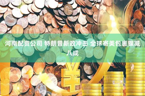 河南配资公司 特朗普新政冲击 全球寄美包裹骤减八成