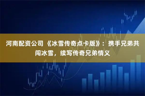 河南配资公司 《冰雪传奇点卡版》：携手兄弟共闯冰雪，续写传奇兄弟情义