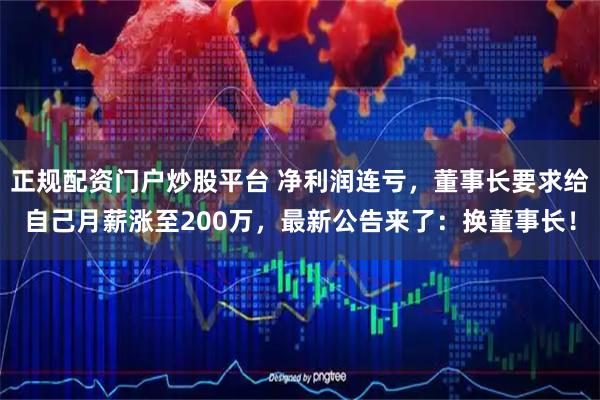 正规配资门户炒股平台 净利润连亏，董事长要求给自己月薪涨至200万，最新公告来了：换董事长！