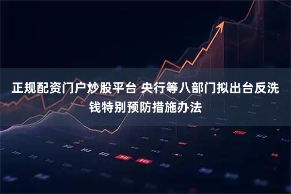 正规配资门户炒股平台 央行等八部门拟出台反洗钱特别预防措施办法
