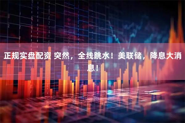 正规实盘配资 突然，全线跳水！美联储，降息大消息！