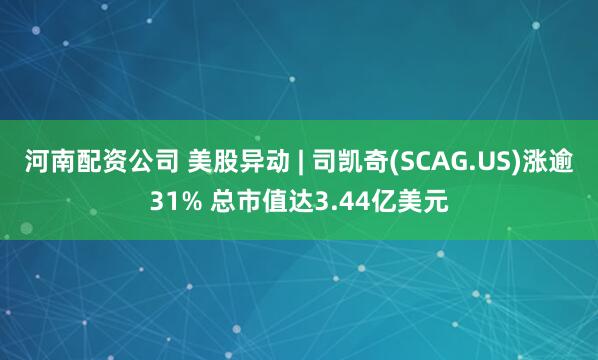 河南配资公司 美股异动 | 司凯奇(SCAG.US)涨逾31% 总市值达3.44亿美元
