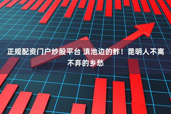 正规配资门户炒股平台 滇池边的鲊！昆明人不离不弃的乡愁