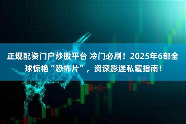 正规配资门户炒股平台 冷门必刷！2025年6部全球惊艳“恐怖片”，资深影迷私藏指南！