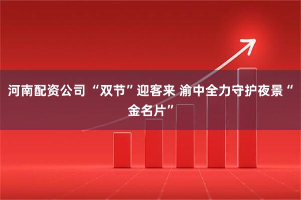 河南配资公司 “双节”迎客来 渝中全力守护夜景“金名片”