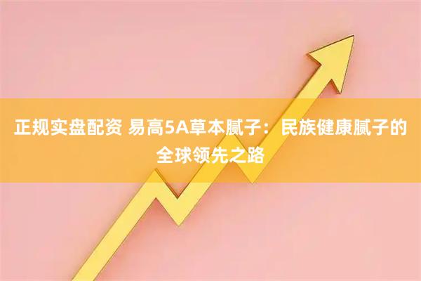 正规实盘配资 易高5A草本腻子：民族健康腻子的全球领先之路