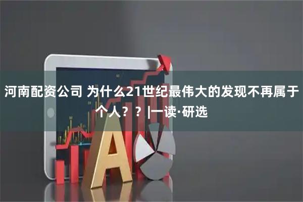 河南配资公司 为什么21世纪最伟大的发现不再属于个人？？|一读·研选