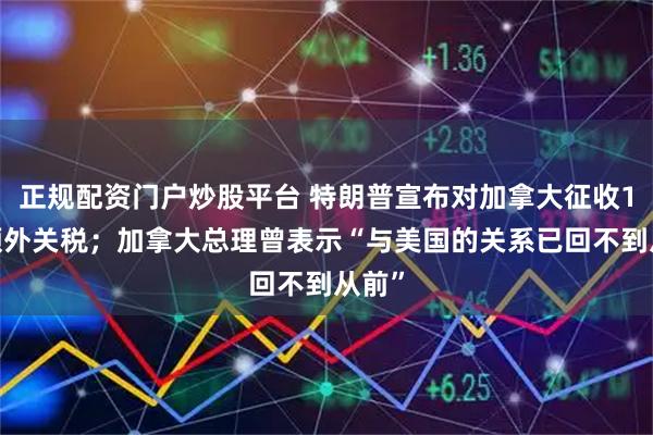 正规配资门户炒股平台 特朗普宣布对加拿大征收10%额外关税；加拿大总理曾表示“与美国的关系已回不到从前”