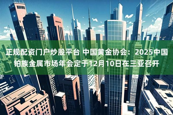 正规配资门户炒股平台 中国黄金协会：2025中国铂族金属市场年会定于12月10日在三亚召开