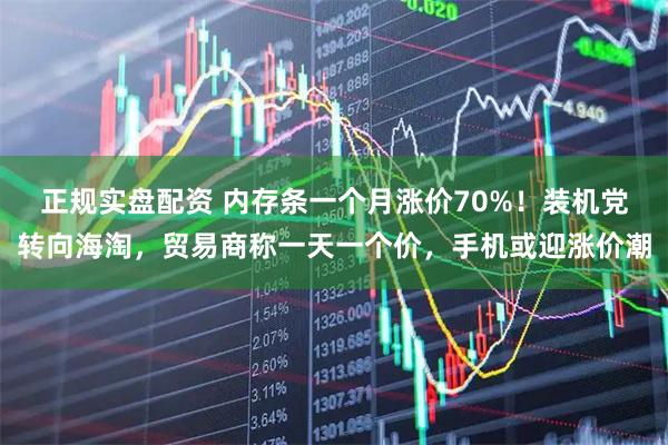 正规实盘配资 内存条一个月涨价70%！装机党转向海淘，贸易商称一天一个价，手机或迎涨价潮