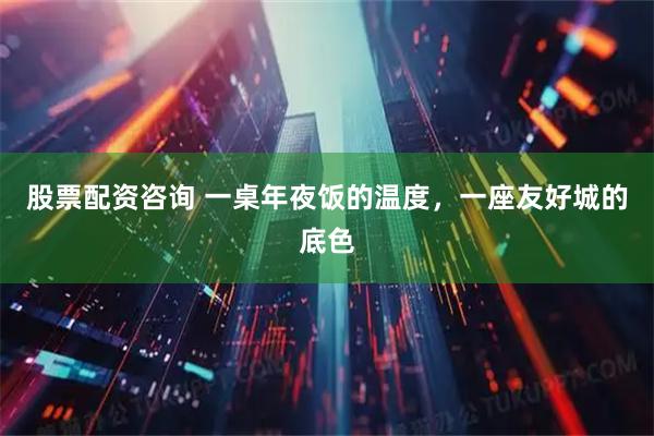 股票配资咨询 一桌年夜饭的温度，一座友好城的底色