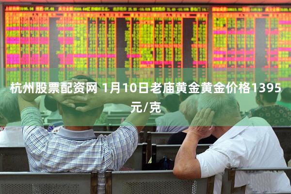 杭州股票配资网 1月10日老庙黄金黄金价格1395元/克