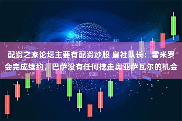 配资之家论坛主要有配资炒股 皇社队长：雷米罗会完成续约，巴萨没有任何挖走奥亚萨瓦尔的机会