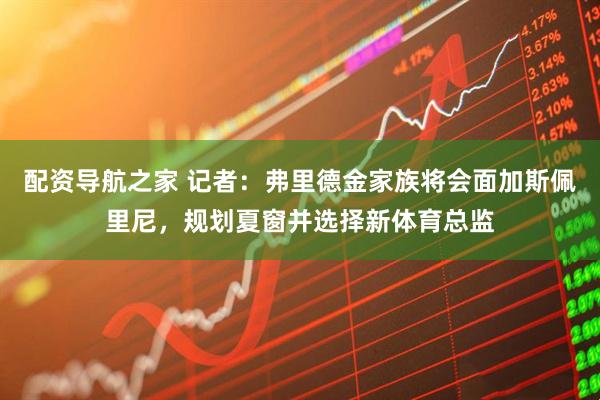 配资导航之家 记者：弗里德金家族将会面加斯佩里尼，规划夏窗并选择新体育总监