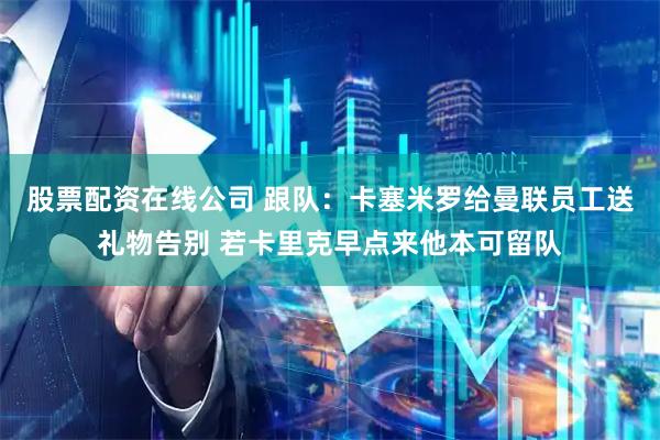 股票配资在线公司 跟队：卡塞米罗给曼联员工送礼物告别 若卡里克早点来他本可留队