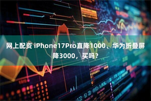 网上配资 iPhone17Pro直降1000、华为折叠屏降3000，买吗？
