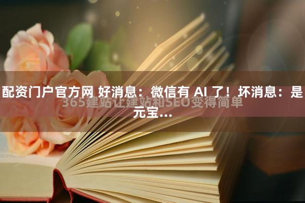 配资门户官方网 好消息：微信有 AI 了！坏消息：是元宝...