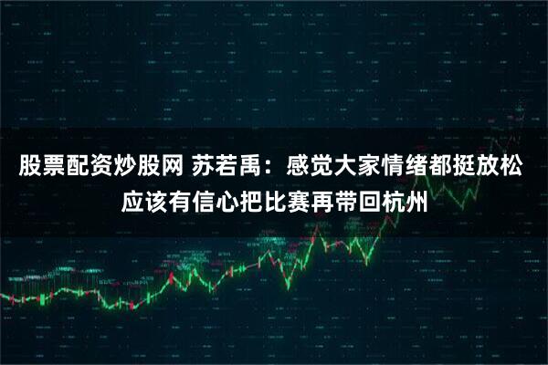 股票配资炒股网 苏若禹：感觉大家情绪都挺放松 应该有信心把比赛再带回杭州