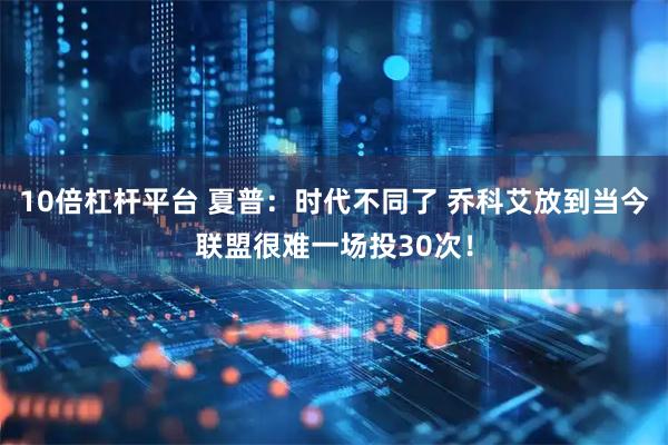 10倍杠杆平台 夏普：时代不同了 乔科艾放到当今联盟很难一场投30次！