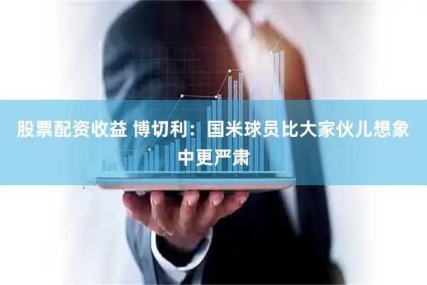 股票配资收益 博切利：国米球员比大家伙儿想象中更严肃