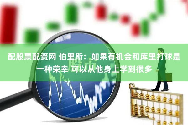 配股票配资网 伯里斯：如果有机会和库里打球是一种荣幸 可以从他身上学到很多