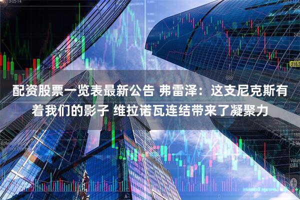 配资股票一览表最新公告 弗雷泽：这支尼克斯有着我们的影子 维拉诺瓦连结带来了凝聚力